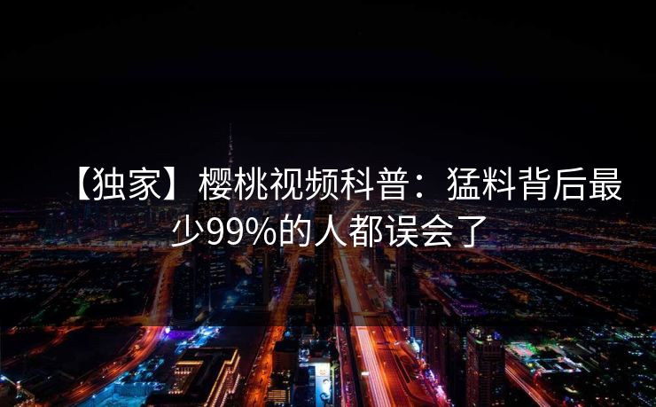 【独家】樱桃视频科普：猛料背后最少99%的人都误会了