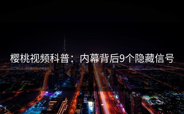 樱桃视频科普：内幕背后9个隐藏信号