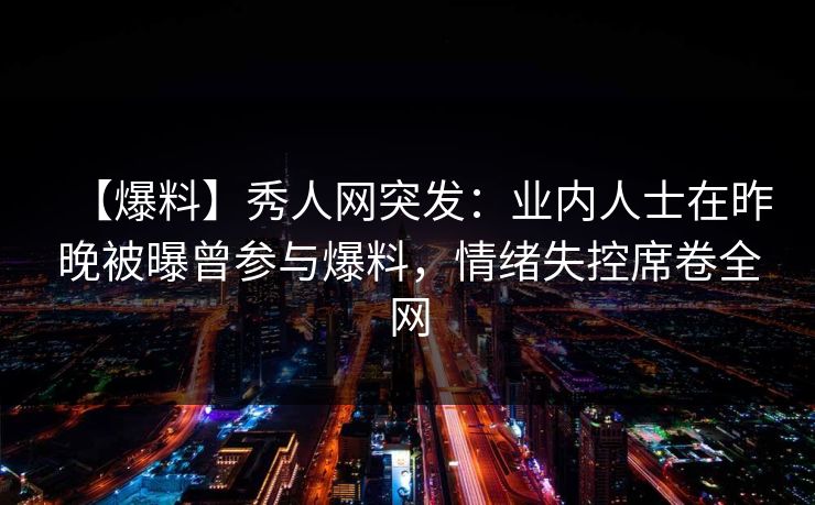 【爆料】秀人网突发：业内人士在昨晚被曝曾参与爆料，情绪失控席卷全网