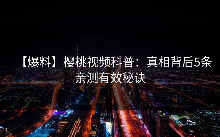 【爆料】樱桃视频科普:真相背后5条亲测有效秘诀 【爆料】樱桃视频科普:真相背后5条亲测有效秘诀