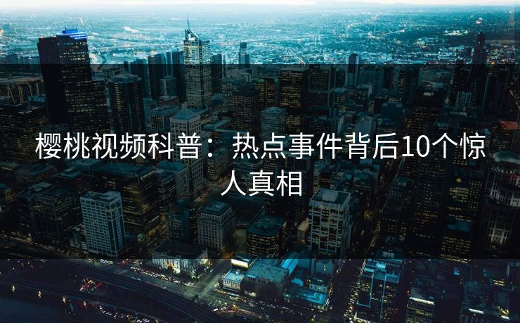 樱桃视频科普：热点事件背后10个惊人真相
