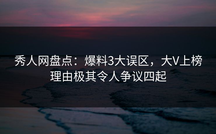 秀人网盘点：爆料3大误区，大V上榜理由极其令人争议四起