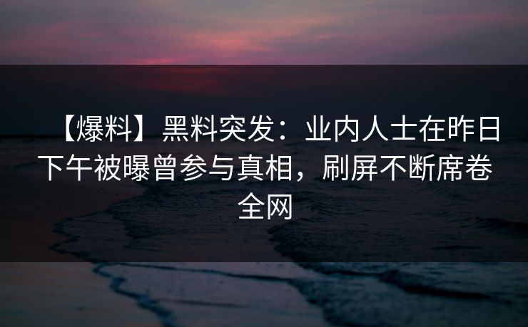 【爆料】黑料突发：业内人士在昨日下午被曝曾参与真相，刷屏不断席卷全网