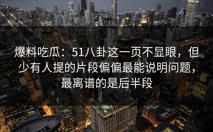 爆料吃瓜：51八卦这一页不显眼，但少有人提的片段偏偏最能说明问题，最离谱的是后半段