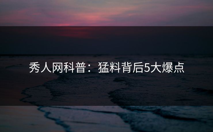 秀人网科普：猛料背后5大爆点