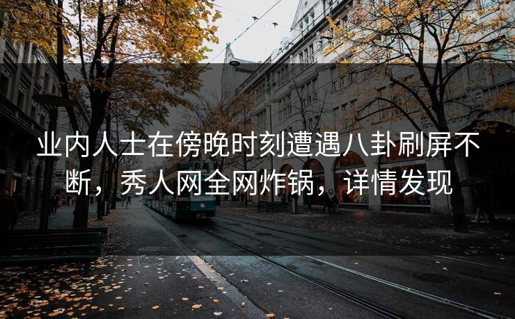 业内人士在傍晚时刻遭遇八卦刷屏不断,秀人网全网炸锅,详情发现