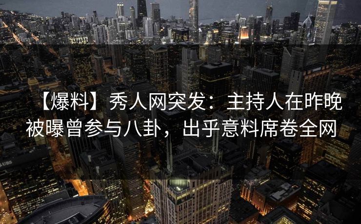 【爆料】秀人网突发：主持人在昨晚被曝曾参与八卦，出乎意料席卷全网