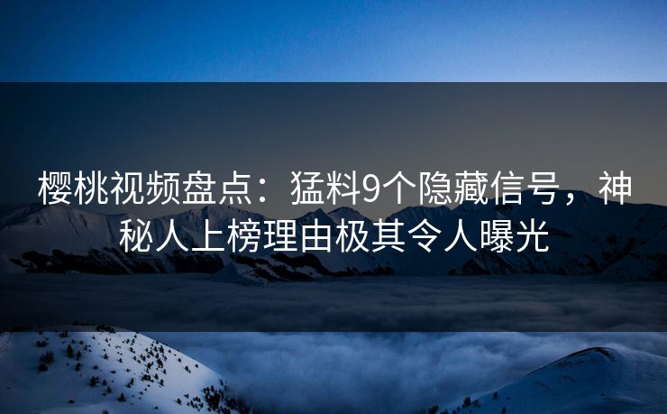 樱桃视频盘点:猛料9个隐藏信号,神秘人上榜理由极其令人曝光 樱桃视频盘点:猛料9个隐藏信号,神秘人上榜理由极其令人曝光