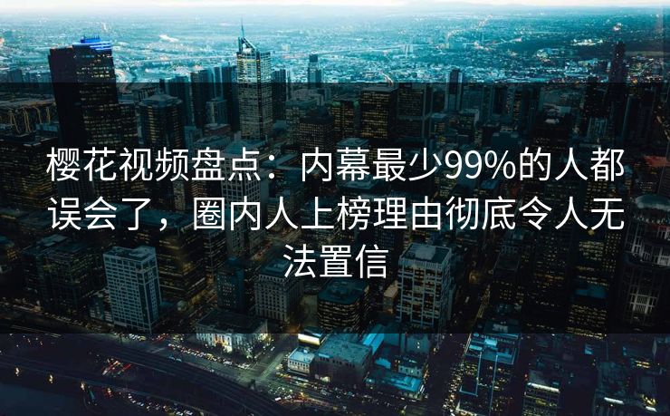 樱花视频盘点:内幕最少99%的人都误会了,圈内人上榜理由彻底令人无法置信 樱花视频盘点:内幕最少99%的人都误会了,圈内人上榜理由彻底令人无法置信