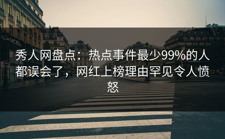 秀人网盘点：热点事件最少99%的人都误会了，网红上榜理由罕见令人愤怒