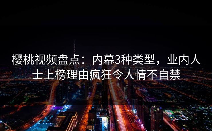 樱桃视频盘点:内幕3种类型,业内人士上榜理由疯狂令人情不自禁 樱桃视频盘点:内幕3种类型,业内人士上榜理由疯狂令人情不自禁