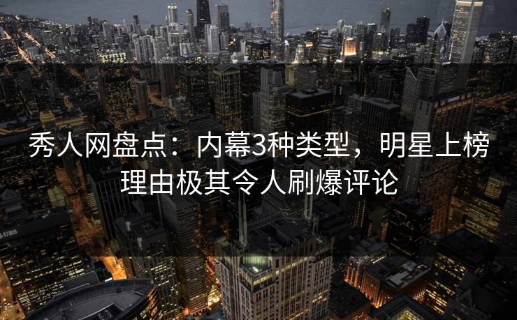 秀人网盘点：内幕3种类型，明星上榜理由极其令人刷爆评论