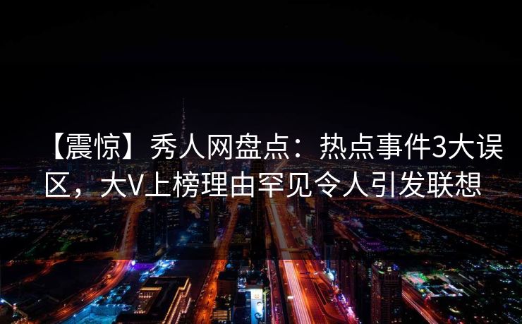 【震惊】秀人网盘点：热点事件3大误区，大V上榜理由罕见令人引发联想