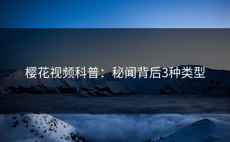 樱花视频科普：秘闻背后3种类型