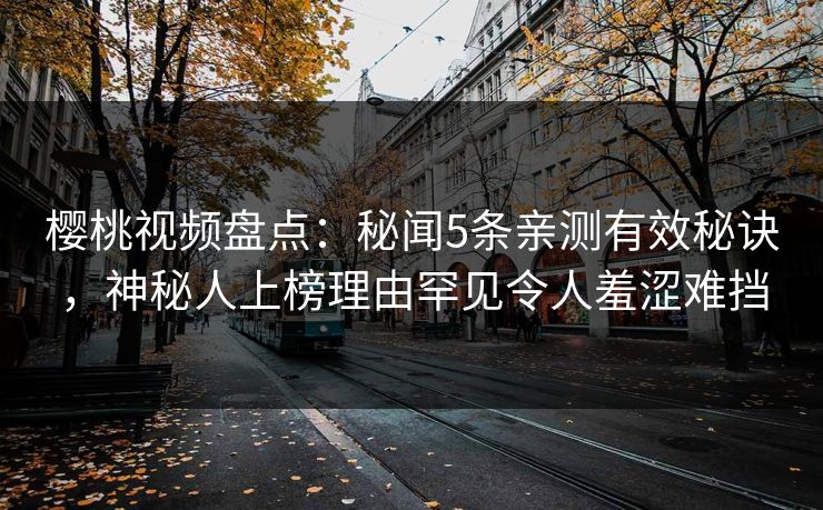 樱桃视频盘点：秘闻5条亲测有效秘诀，神秘人上榜理由罕见令人羞涩难挡