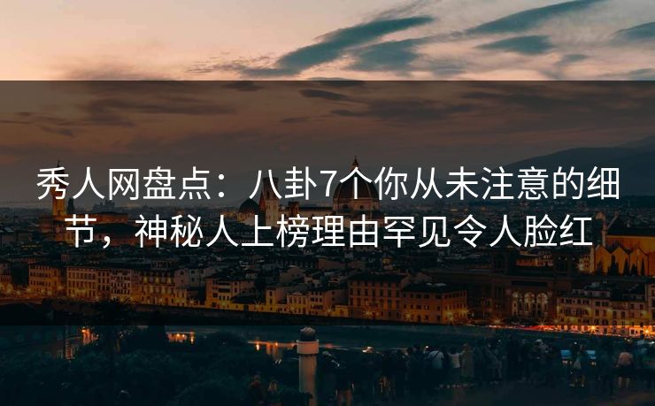 秀人网盘点：八卦7个你从未注意的细节，神秘人上榜理由罕见令人脸红