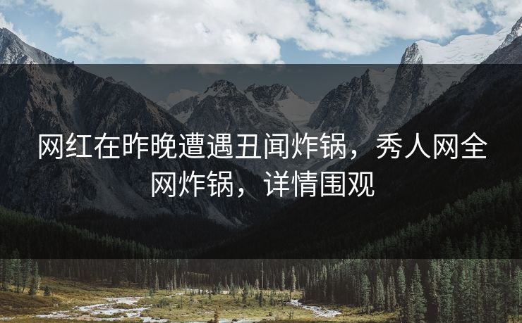 网红在昨晚遭遇丑闻炸锅，秀人网全网炸锅，详情围观