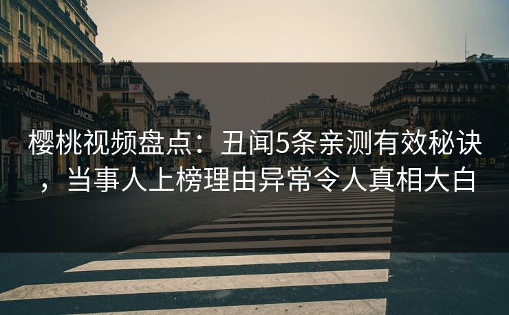 樱桃视频盘点：丑闻5条亲测有效秘诀，当事人上榜理由异常令人真相大白