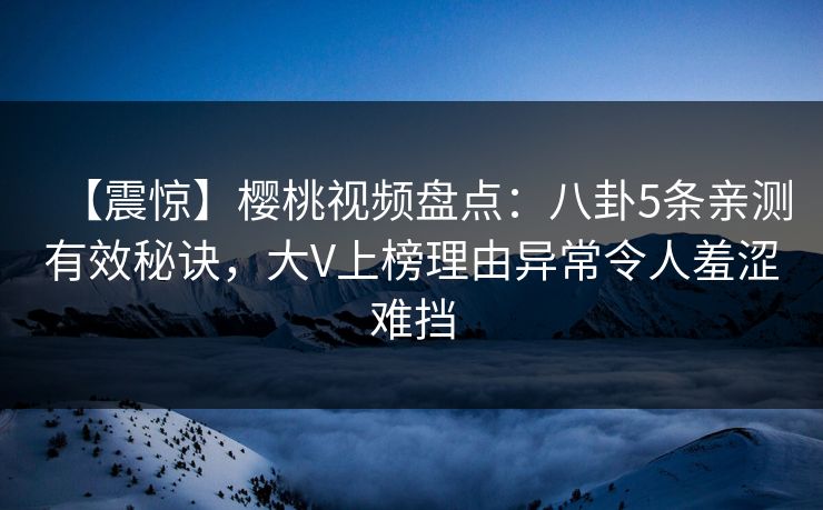【震惊】樱桃视频盘点：八卦5条亲测有效秘诀，大V上榜理由异常令人羞涩难挡