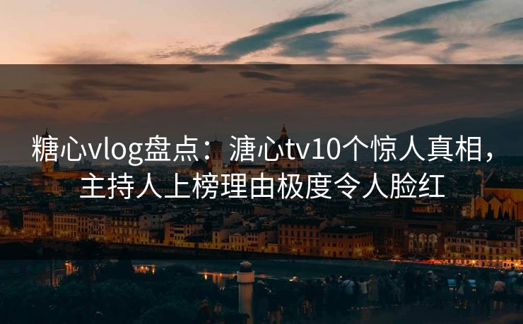 糖心vlog盘点：溏心tv10个惊人真相，主持人上榜理由极度令人脸红