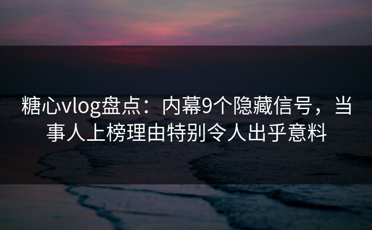 糖心vlog盘点：内幕9个隐藏信号，当事人上榜理由特别令人出乎意料