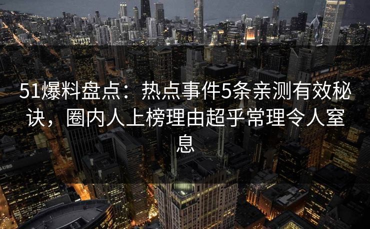 51爆料盘点：热点事件5条亲测有效秘诀，圈内人上榜理由超乎常理令人窒息