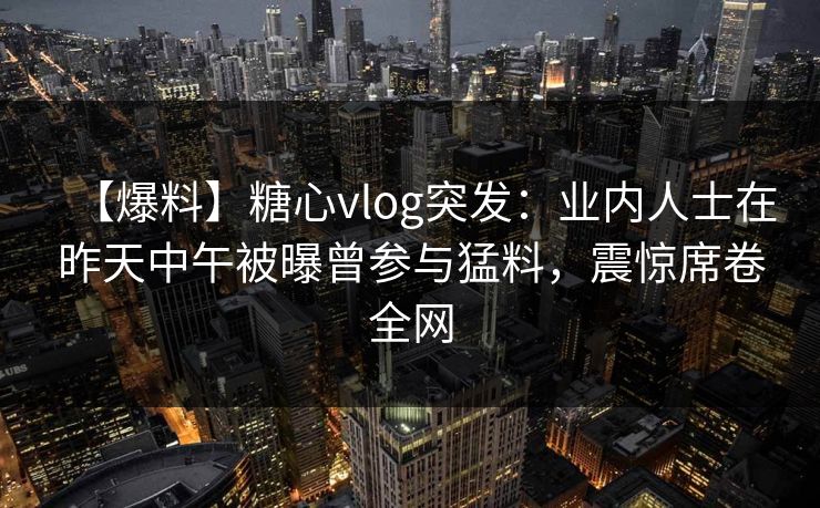 【爆料】糖心vlog突发：业内人士在昨天中午被曝曾参与猛料，震惊席卷全网