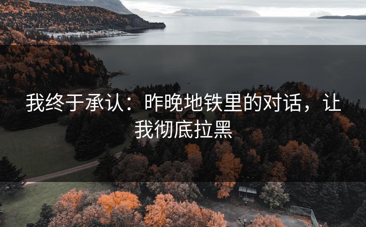 我终于承认：昨晚地铁里的对话，让我彻底拉黑