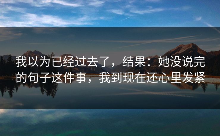 我以为已经过去了，结果：她没说完的句子这件事，我到现在还心里发紧