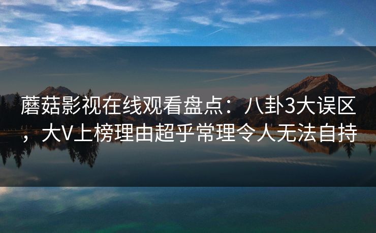 蘑菇影视在线观看盘点：八卦3大误区，大V上榜理由超乎常理令人无法自持