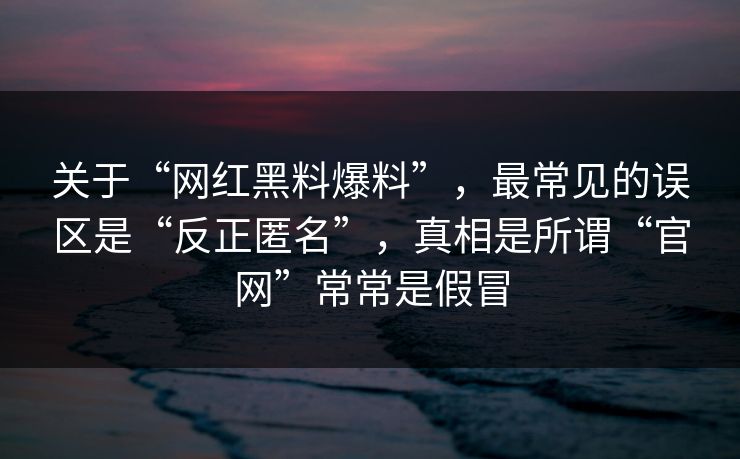 关于“网红黑料爆料”，最常见的误区是“反正匿名”，真相是所谓“官网”常常是假冒
