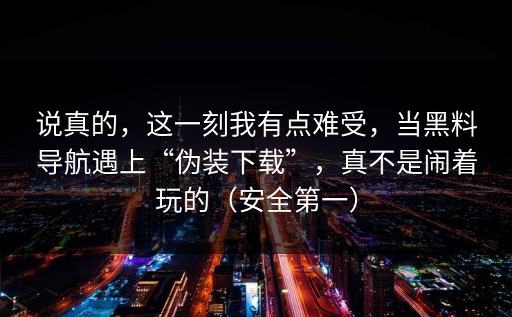 说真的，这一刻我有点难受，当黑料导航遇上“伪装下载”，真不是闹着玩的（安全第一）