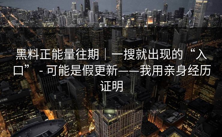 黑料正能量往期｜一搜就出现的“入口” - 可能是假更新——我用亲身经历证明