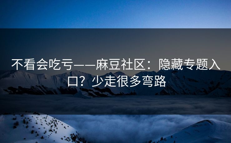 不看会吃亏——麻豆社区：隐藏专题入口？少走很多弯路