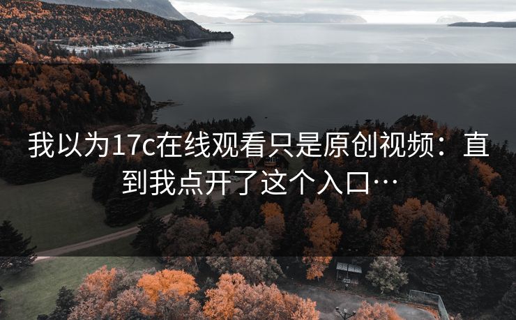 我以为17c在线观看只是原创视频：直到我点开了这个入口…